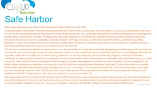 6 Cloud Saturday Atlanta
Safe harbor statement under the Private Securities Litigation Reform Act of 1995:
This presentation may contain forward-looking statements that involve risks, uncertainties, and assumptions. If any such uncertainties materialize
or if any of the assumptions proves incorrect, the results of salesforce.com, inc. could differ materially from the results expressed or implied by the
forward-looking statements we make. All statements other than statements of historical fact could be deemed forward-looking, including any
projections of product or service availability, subscriber growth, earnings, revenues, or other financial items and any statements regarding
strategies or plans of management for future operations, statements of belief, any statements concerning new, planned, or upgraded services or
technology developments and customer contracts or use of our services.
The risks and uncertainties referred to above include – but are not limited to – risks associated with developing and delivering new functionality for
our service, new products and services, our new business model, our past operating losses, possible fluctuations in our operating results and rate
of growth, interruptions or delays in our Web hosting, breach of our security measures, the outcome of any litigation, risks associated with
completed and any possible mergers and acquisitions, the immature market in which we operate, our relatively limited operating history, our ability
to expand, retain, and motivate our employees and manage our growth, new releases of our service and successful customer deployment, our
limited history reselling non-salesforce.com products, and utilization and selling to larger enterprise customers. Further information on potential
factors that could affect the financial results of salesforce.com, inc. is included in our annual report on Form 10-K for the most recent fiscal year
and in our quarterly report on Form 10-Q for the most recent fiscal quarter. These documents and others containing important disclosures are
available on the SEC Filings section of the Investor Information section of our Web site.
Any unreleased services or features referenced in this or other presentations, press releases or public statements are not currently available and
may not be delivered on time or at all. Customers who purchase our services should make the purchase decisions based upon features that are
currently available. Salesforce.com, inc. assumes no obligation and does not intend to update these forward-looking statements.
Safe Harbor
 
