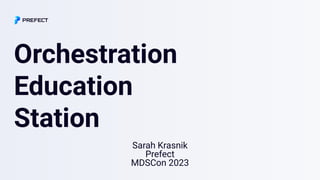 Orchestration
Education
Station
Sarah Krasnik
Prefect
MDSCon 2023
 