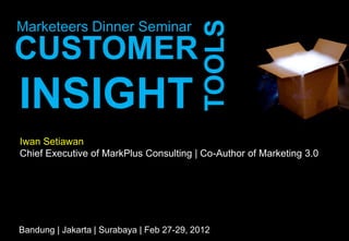 TOOLS
Marketeers Dinner Seminar
CUSTOMER
INSIGHT
Iwan Setiawan
Chief Executive of MarkPlus Consulting | Co-Author of Marketing 3.0




Bandung | Jakarta | Surabaya | Feb 27-29, 2012
 