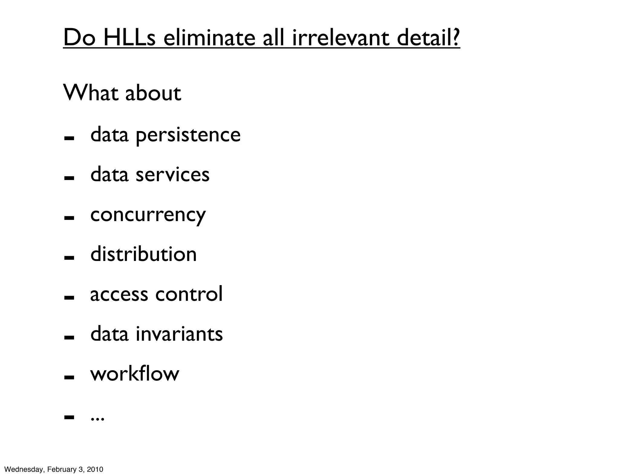 Do HLLs eliminate all irrelevant detail?

               What about
               -       data persistence
               -       data services
               -       concurrency
               -       distribution
               -       access control
               -       data invariants
               -       workﬂow
               -       ...

Wednesday, February 3, 2010
 
