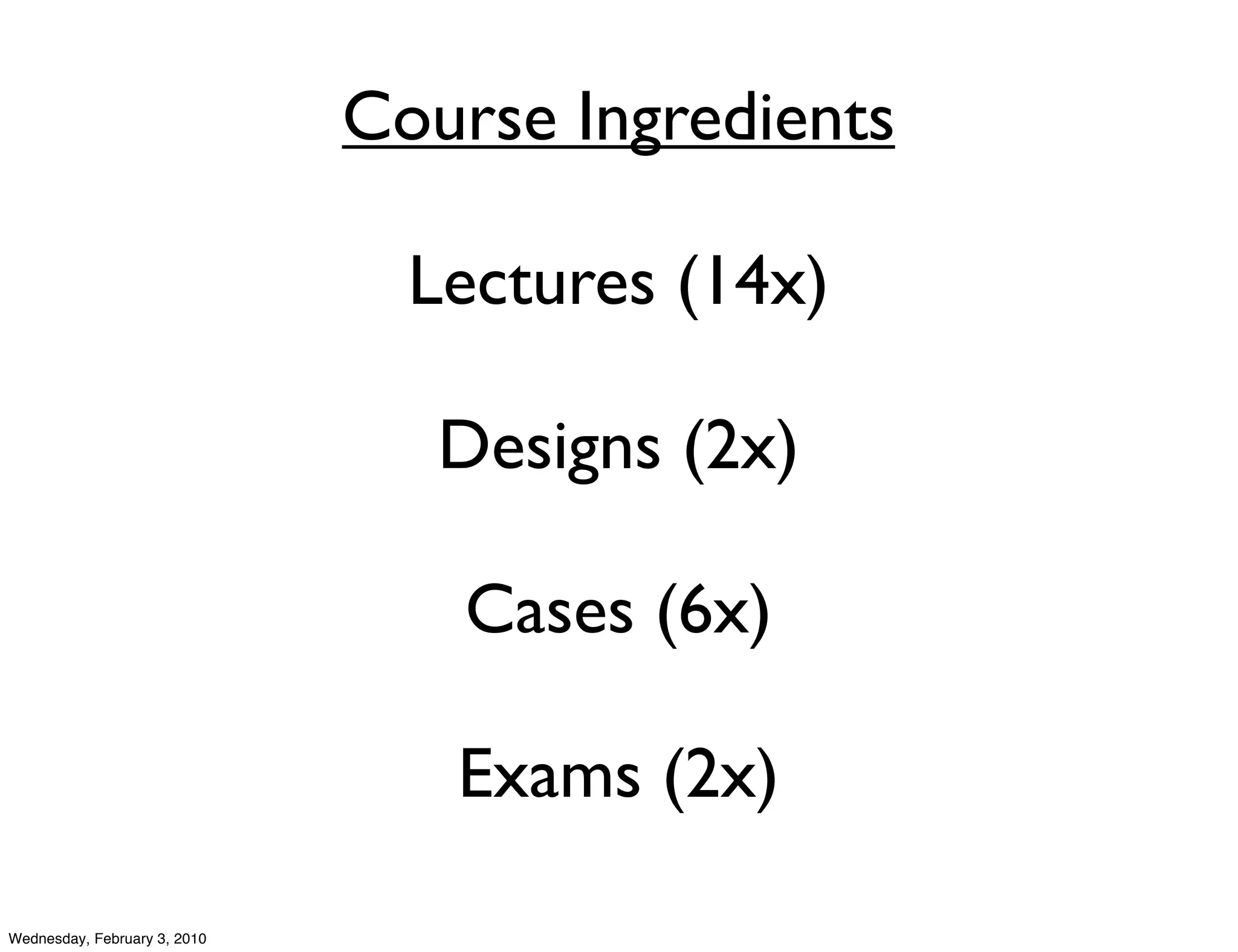 Course Ingredients

                                Lectures (14x)

                                 Designs (2x)

                                 Cases (6x)

                                 Exams (2x)

Wednesday, February 3, 2010
 