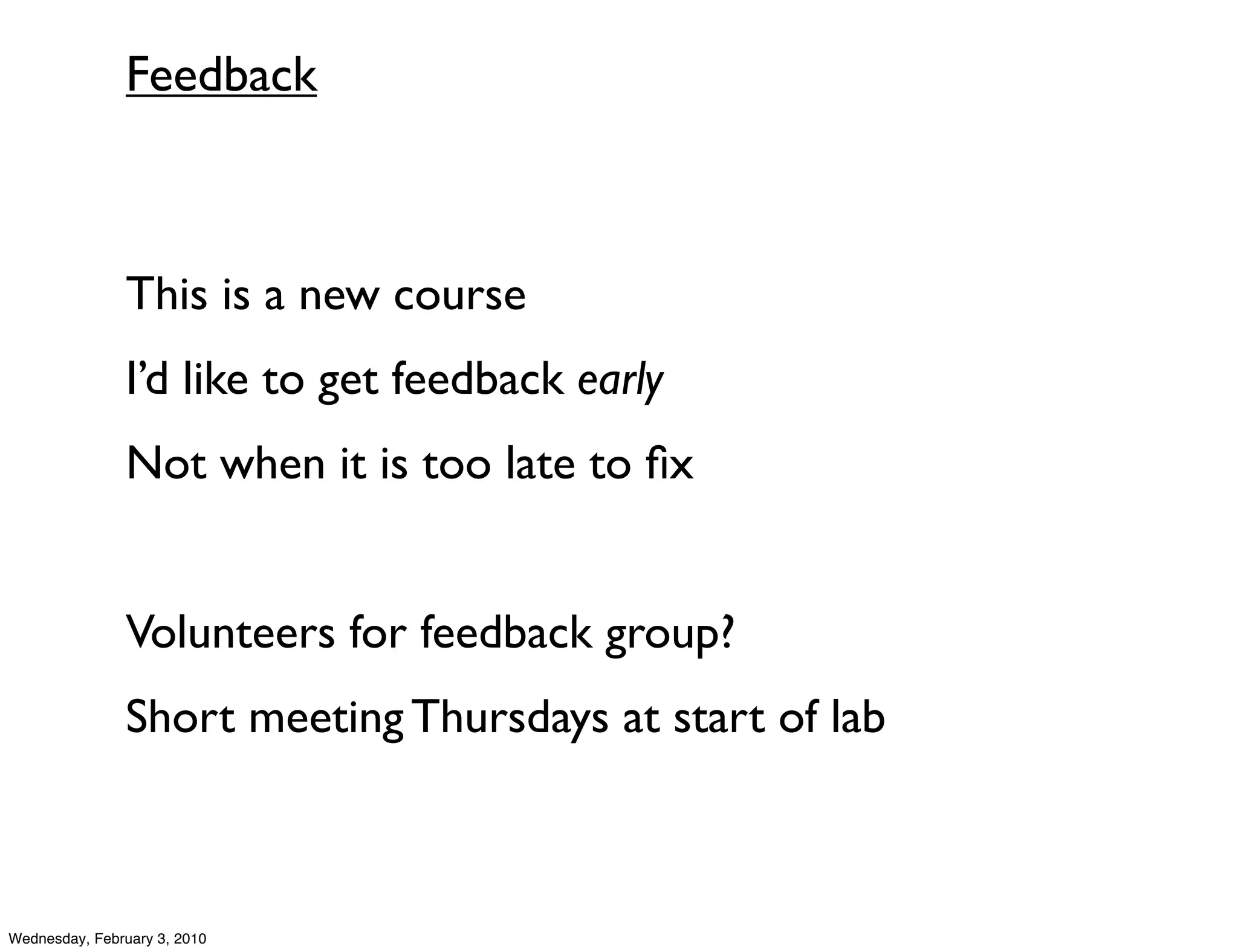 Feedback



               This is a new course
               I’d like to get feedback early
               Not when it is too late to ﬁx


               Volunteers for feedback group?
               Short meeting Thursdays at start of lab



Wednesday, February 3, 2010
 