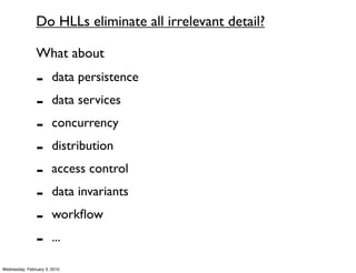 Do HLLs eliminate all irrelevant detail?

               What about
               -       data persistence
               -       data services
               -       concurrency
               -       distribution
               -       access control
               -       data invariants
               -       workﬂow
               -       ...

Wednesday, February 3, 2010
 