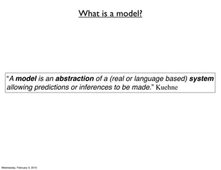 What is a model?




   “A model is an abstraction of a (real or language based) system
   allowing predictions or inferences to be made.” Kuehne




Wednesday, February 3, 2010
 