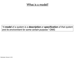 What is a model?




   “A model of a system is a description or speciﬁcation of that system
   and its environment for some certain purpose.” OMG




Wednesday, February 3, 2010
 