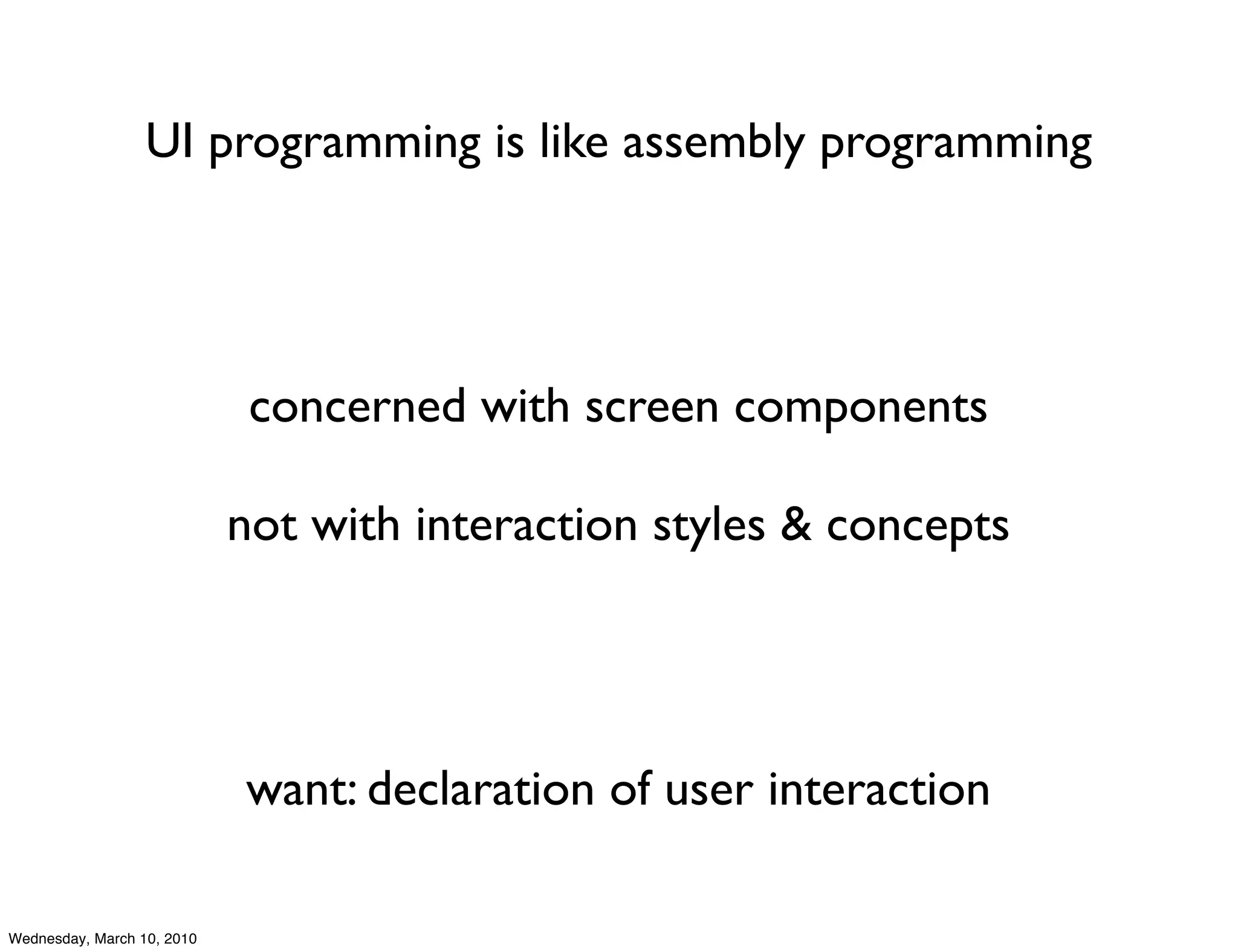 UI programming is like assembly programming




                             concerned with screen components

                            not with interaction styles & concepts




                            want: declaration of user interaction

Wednesday, March 10, 2010
 