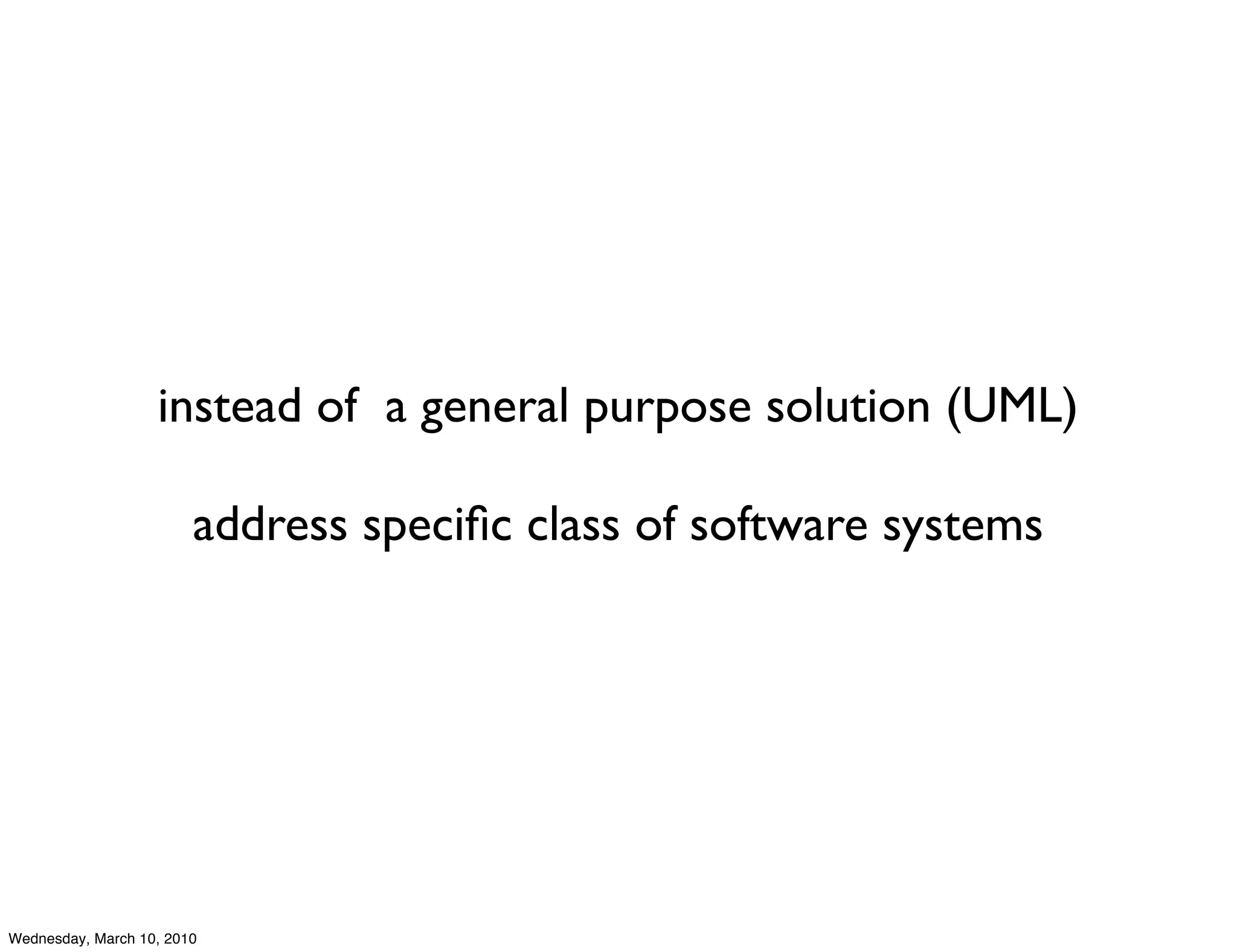 instead of a general purpose solution (UML)

                        address speciﬁc class of software systems




Wednesday, March 10, 2010
 