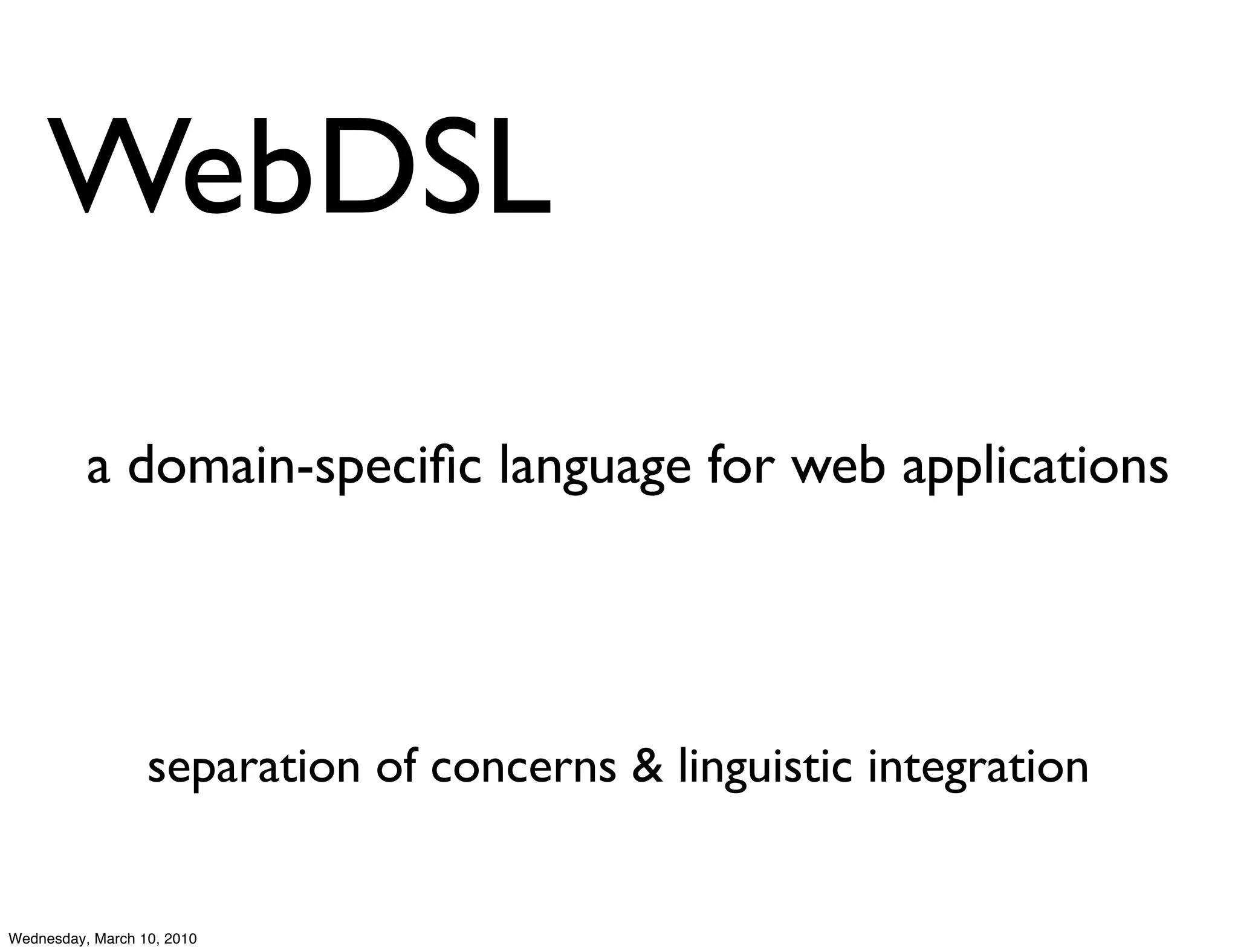 WebDSL
          a domain-speciﬁc language for web applications




                  separation of concerns & linguistic integration


Wednesday, March 10, 2010
 