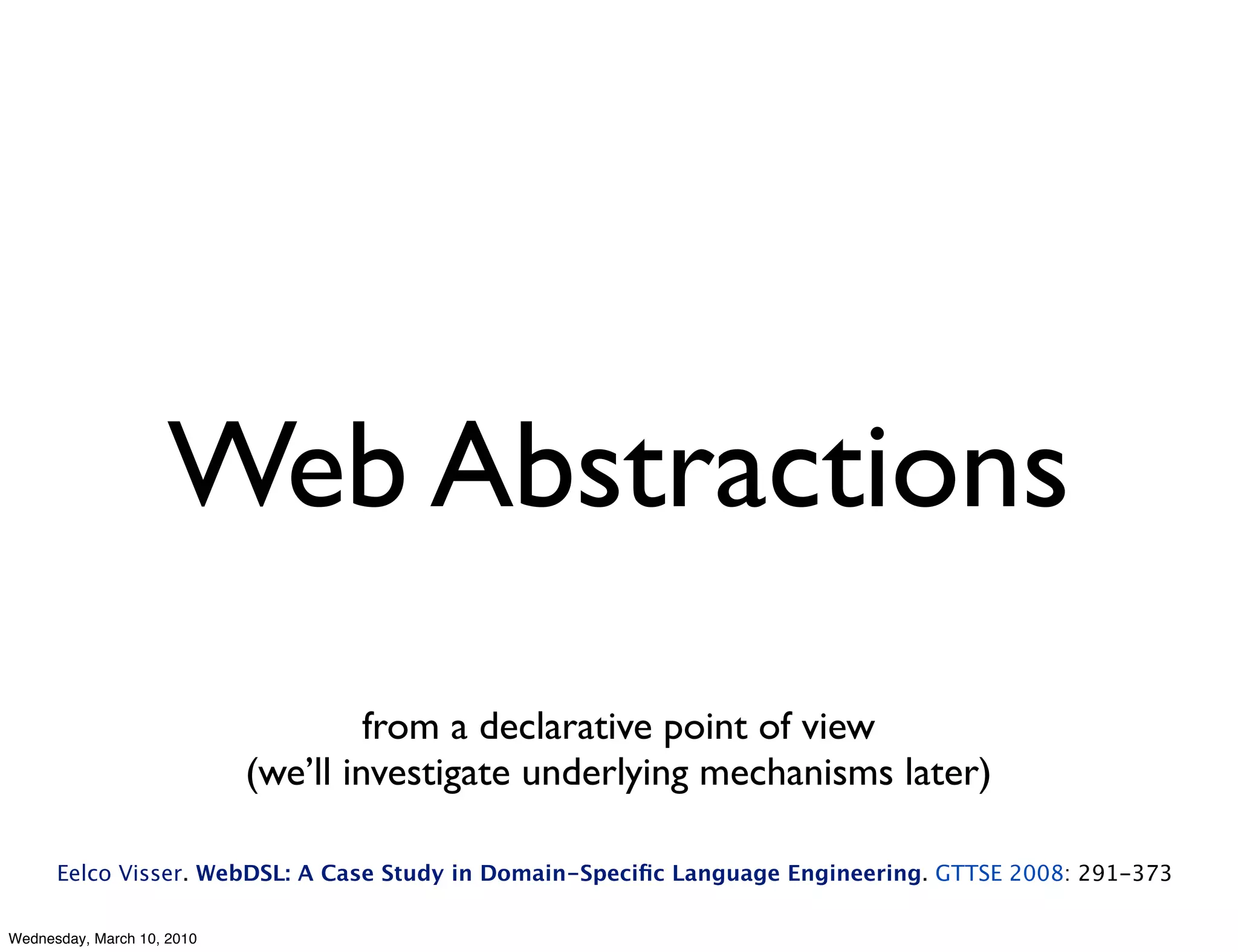 Web Abstractions
                                     from a declarative point of view
                            (we’ll investigate underlying mechanisms later)

      Eelco Visser. WebDSL: A Case Study in Domain-Speciﬁc Language Engineering. GTTSE 2008: 291-373

Wednesday, March 10, 2010
 