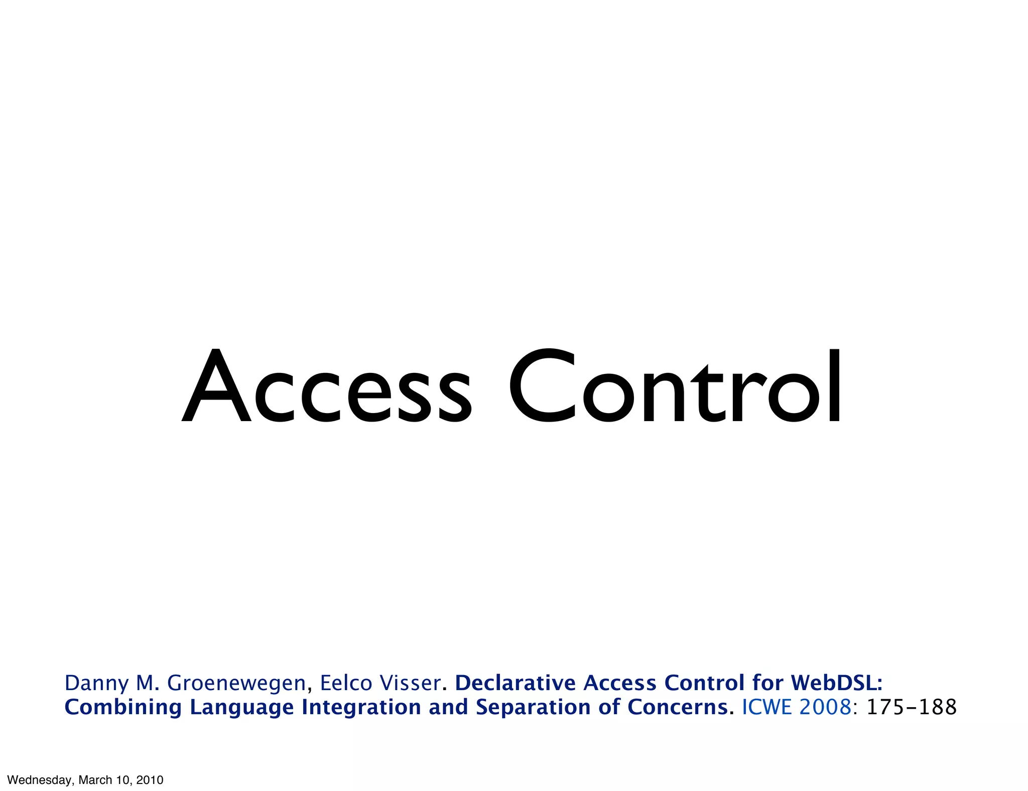 Access Control

         Danny M. Groenewegen, Eelco Visser. Declarative Access Control for WebDSL:
         Combining Language Integration and Separation of Concerns. ICWE 2008: 175-188


Wednesday, March 10, 2010
 