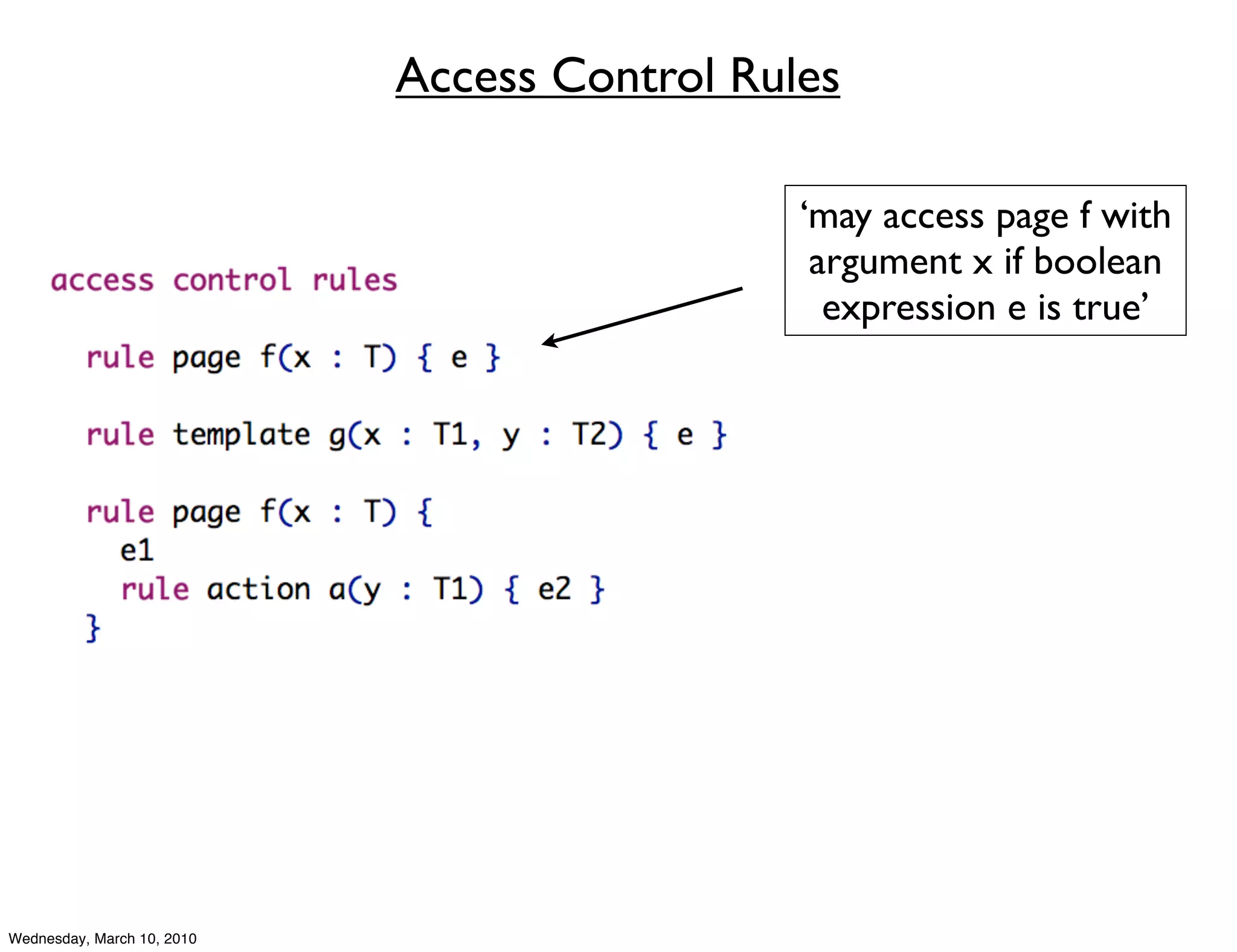 Access Control Rules

                                              ‘may access page f with
                                               argument x if boolean
                                                expression e is true’




Wednesday, March 10, 2010
 