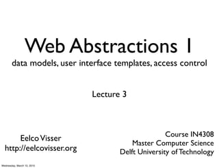 Web Abstractions 1
       data models, user interface templates, access control


                            Lecture 3



                                                   Course IN4308
       Eelco Visser
                                        Master Computer Science
  http://eelcovisser.org            Delft University of Technology
Wednesday, March 10, 2010
 