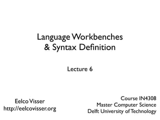 Language Workbenches
               & Syntax Deﬁnition

                         Lecture 6



                                               Course IN4308
     Eelco Visser
                                    Master Computer Science
http://eelcovisser.org          Delft University of Technology
 