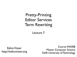 Pretty-Printing
                    Editor Services
                    Term Rewriting
                         Lecture 7



                                               Course IN4308
     Eelco Visser
                                    Master Computer Science
http://eelcovisser.org          Delft University of Technology
 