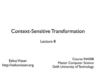 Context-Sensitive Transformation
                         Lecture 8



                                               Course IN4308
     Eelco Visser
                                    Master Computer Science
http://eelcovisser.org          Delft University of Technology
 