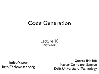 Code Generation

                         Lecture 10
                          May 4, 2010




                                                  Course IN4308
     Eelco Visser
                                       Master Computer Science
http://eelcovisser.org             Delft University of Technology
 