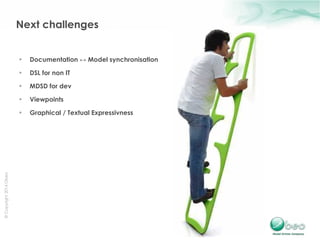 © Copyright 2014 Obeo 
Next challenges 
Documentation ↔ Model synchronisation 
DSL for non IT 
MDSD for dev 
Viewpoints 
Graphical / Textual Expressivness 
 