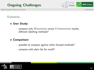 Ongoing Challenges
Evaluation
User Study:
- compare only Weighted versus Unweighted results,
diﬀerent labelling methods?
Comparison:
- possible to compare against other faceted methods?
- compare with plain list for recall?
12
 