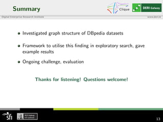 Summary
Investigated graph structure of DBpedia datasets
Framework to utilise this ﬁnding in exploratory search, gave
example results
Ongoing challenge, evaluation
Thanks for listening! Questions welcome!
13
 