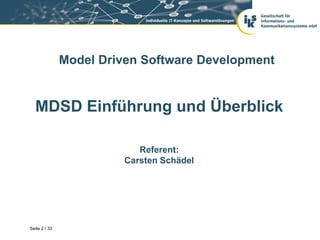 Model Driven Software Development


  MDSD Einführung und Überblick

                            Referent:
                         Carsten Schädel




Seite 2 / 33
 