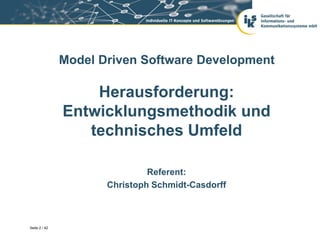 Model Driven Software Development

                   Herausforderung:
               Entwicklungsmethodik und
                  technisches Umfeld

                               Referent:
                      Christoph Schmidt-Casdorff



Seite 2 / 42
 