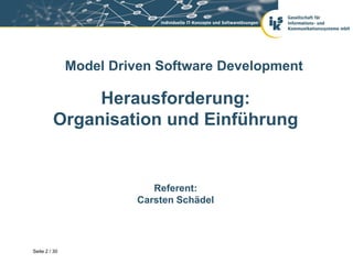 Model Driven Software Development

              Herausforderung:
         Organisation und Einführung


                            Referent:
                         Carsten Schädel




Seite 2 / 30
 