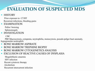EVALUATION OF SUSPECTED MDS
 HISTORY
Prior exposure to CT/RT
Recurrent infections, bleeding gums
 EXAMINATION
Pallor/ br...