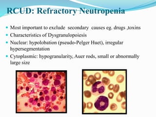 RCUD: Refractory Neutropenia
 Most important to exclude secondary causes eg. drugs ,toxins
 Characteristics of Dysgranul...
