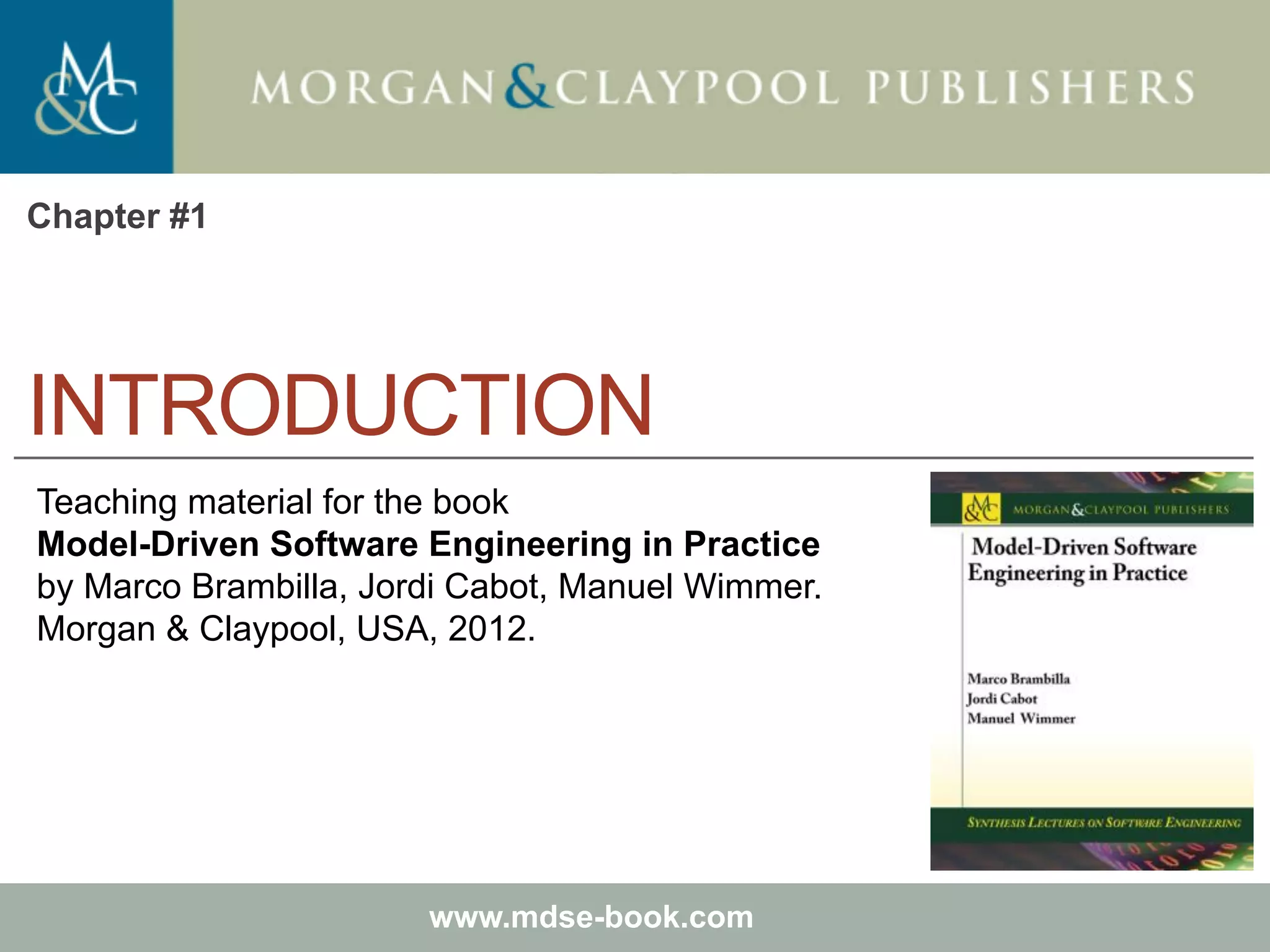 Marco Brambilla, Jordi Cabot, Manuel Wimmer.
Model-Driven Software Engineering In Practice. Morgan & Claypool 2012.
Teaching material for the book
Model-Driven Software Engineering in Practice
by Marco Brambilla, Jordi Cabot, Manuel Wimmer.
Morgan & Claypool, USA, 2012.
www.mdse-book.com
INTRODUCTION
Chapter #1
 