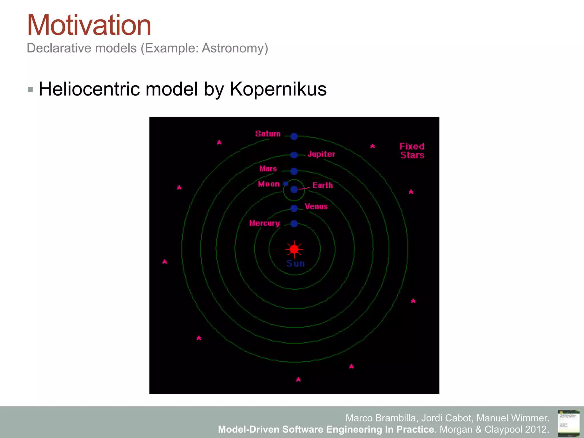 Marco Brambilla, Jordi Cabot, Manuel Wimmer.
Model-Driven Software Engineering In Practice. Morgan & Claypool 2012.
Motivation
Declarative models (Example: Astronomy)
§ Heliocentric model by Kopernikus
 