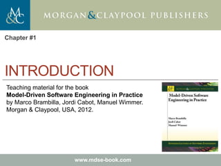 Marco Brambilla, Jordi Cabot, Manuel Wimmer.
Model-Driven Software Engineering In Practice. Morgan & Claypool 2012.
Teaching material for the book
Model-Driven Software Engineering in Practice
by Marco Brambilla, Jordi Cabot, Manuel Wimmer.
Morgan & Claypool, USA, 2012.
www.mdse-book.com
INTRODUCTION
Chapter #1
 