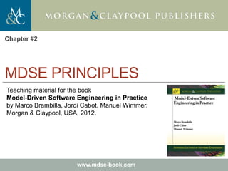 Marco Brambilla, Jordi Cabot, Manuel Wimmer.
Model-Driven Software Engineering In Practice. Morgan & Claypool 2012.
Teaching material for the book
Model-Driven Software Engineering in Practice
by Marco Brambilla, Jordi Cabot, Manuel Wimmer.
Morgan & Claypool, USA, 2012.
www.mdse-book.com
MDSE PRINCIPLES
Chapter #2
 