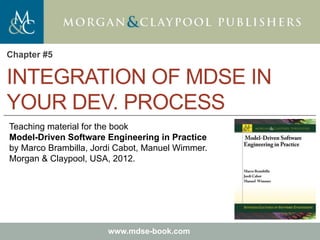 Marco Brambilla, Jordi Cabot, Manuel Wimmer.
Model-Driven Software Engineering In Practice. Morgan & Claypool 2012.
Teaching material for the book
Model-Driven Software Engineering in Practice
by Marco Brambilla, Jordi Cabot, Manuel Wimmer.
Morgan & Claypool, USA, 2012.
www.mdse-book.com
INTEGRATION OF MDSE IN
YOUR DEV. PROCESS
Chapter #5
 