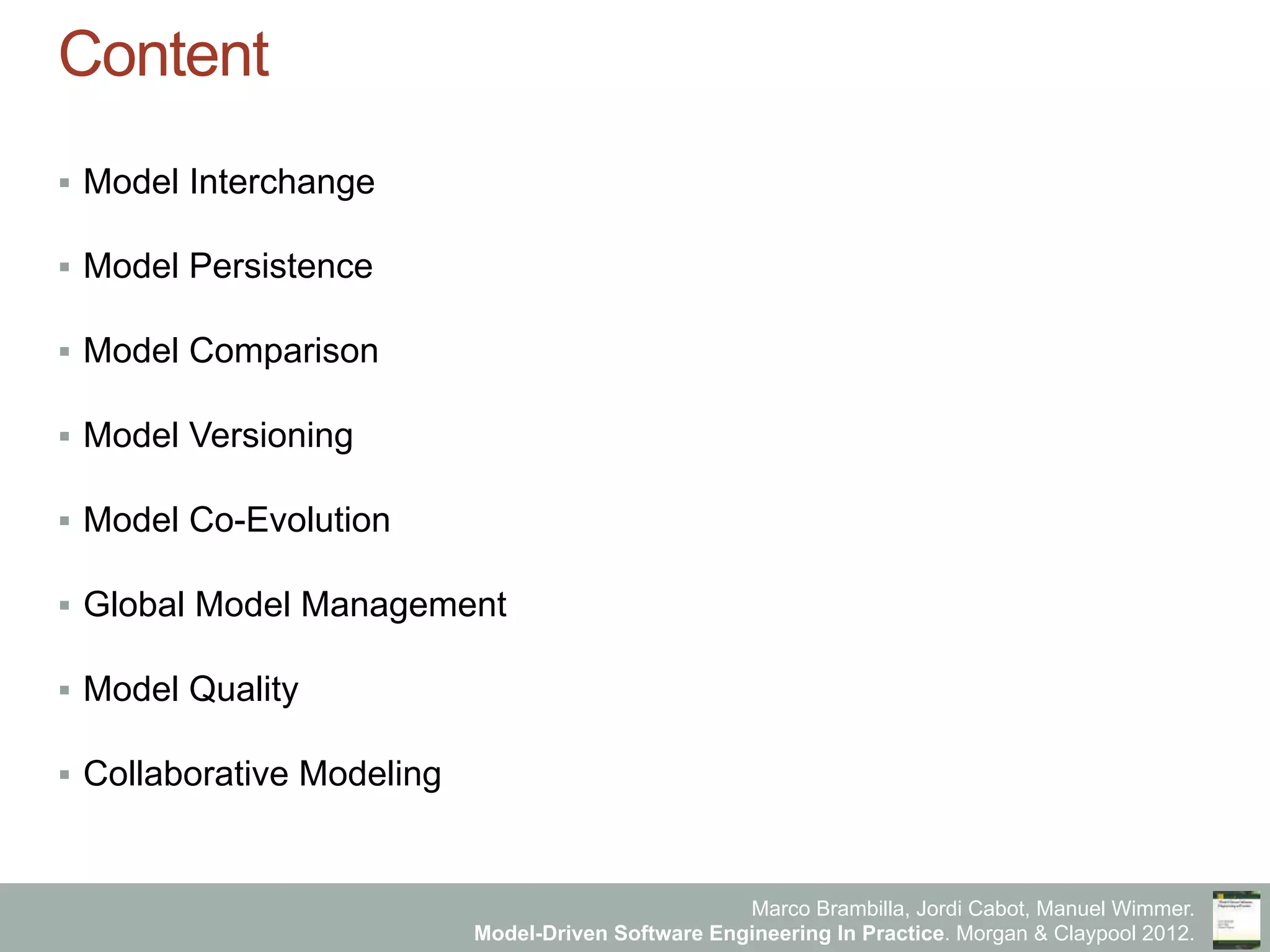 Marco Brambilla, Jordi Cabot, Manuel Wimmer.
Model-Driven Software Engineering In Practice. Morgan & Claypool 2012.
Content
§  Model Interchange
§  Model Persistence
§  Model Comparison
§  Model Versioning
§  Model Co-Evolution
§  Global Model Management
§  Model Quality
§  Collaborative Modeling
 