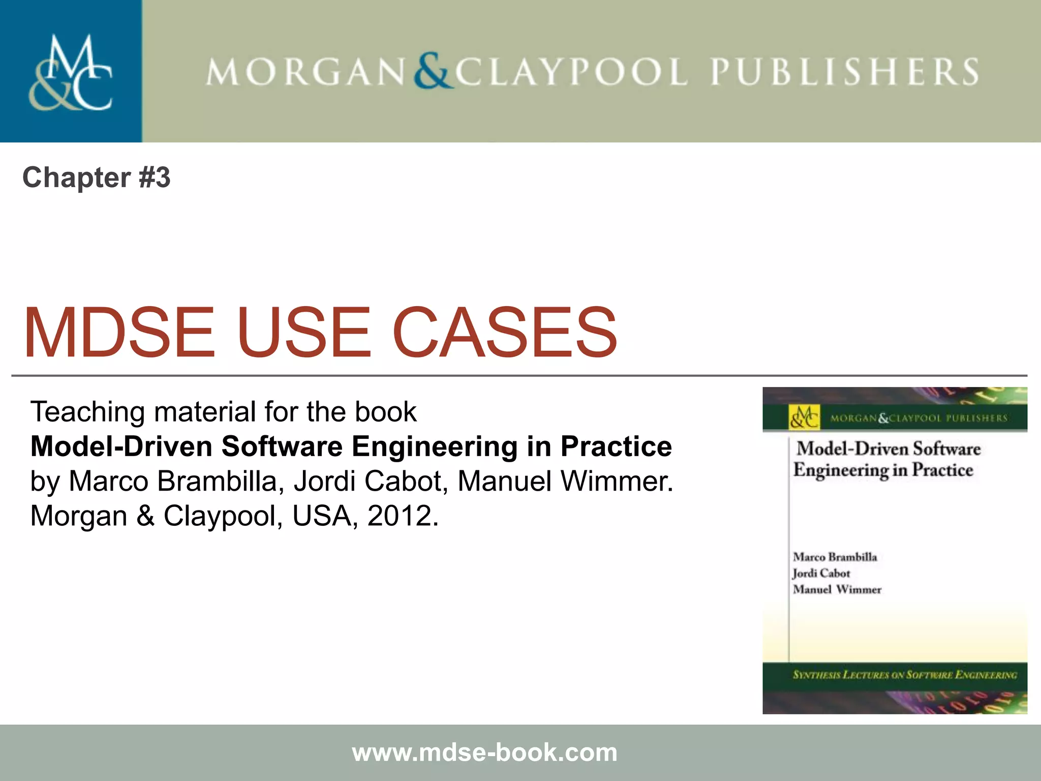 Marco Brambilla, Jordi Cabot, Manuel Wimmer.
Model-Driven Software Engineering In Practice. Morgan & Claypool 2012.
Teaching material for the book
Model-Driven Software Engineering in Practice
by Marco Brambilla, Jordi Cabot, Manuel Wimmer.
Morgan & Claypool, USA, 2012.
www.mdse-book.com
MDSE USE CASES
Chapter #3
 