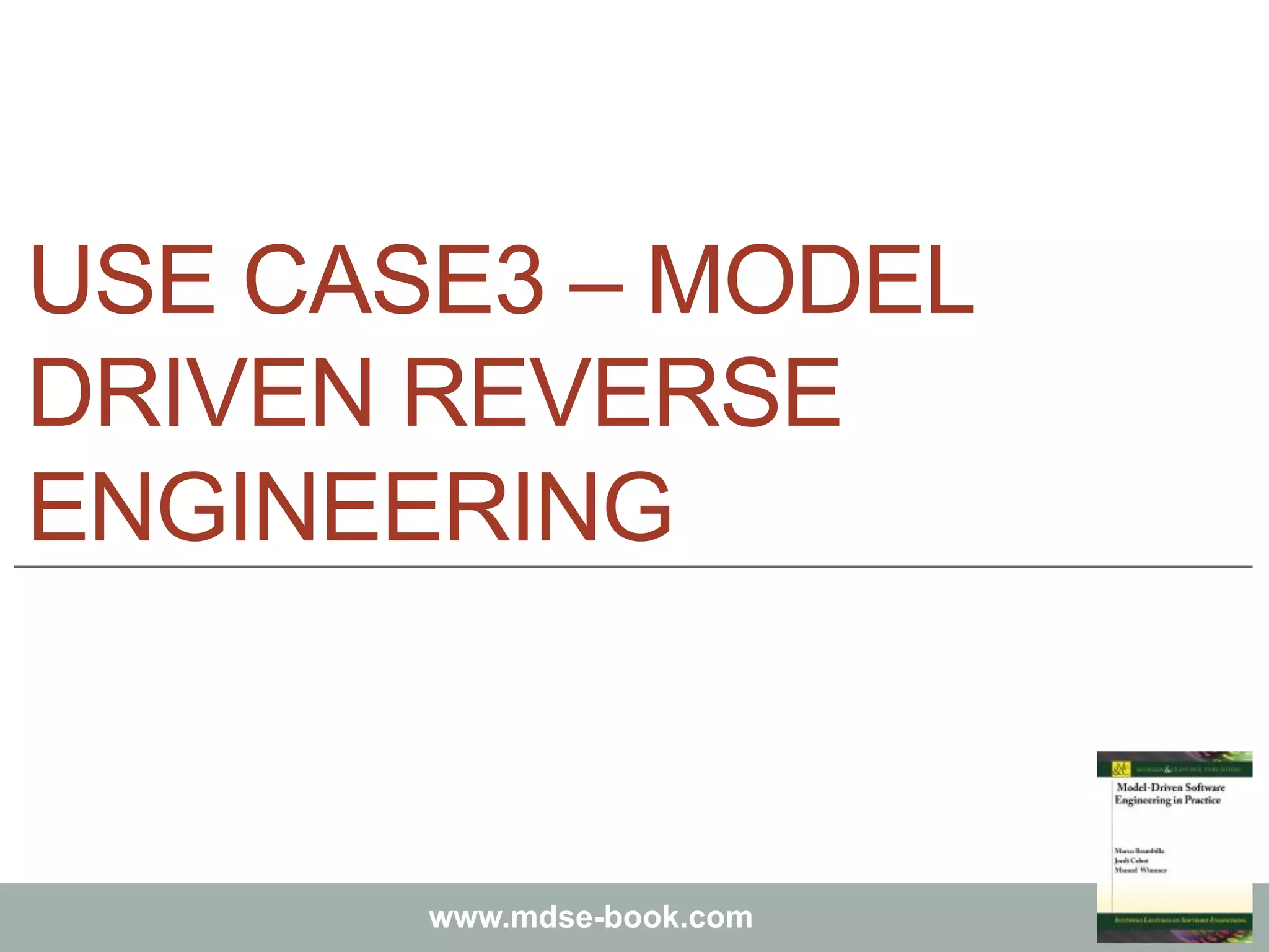 Marco Brambilla, Jordi Cabot, Manuel Wimmer.
Model-Driven Software Engineering In Practice. Morgan & Claypool 2012.
www.mdse-book.com
USE CASE3 – MODEL
DRIVEN REVERSE
ENGINEERING
 