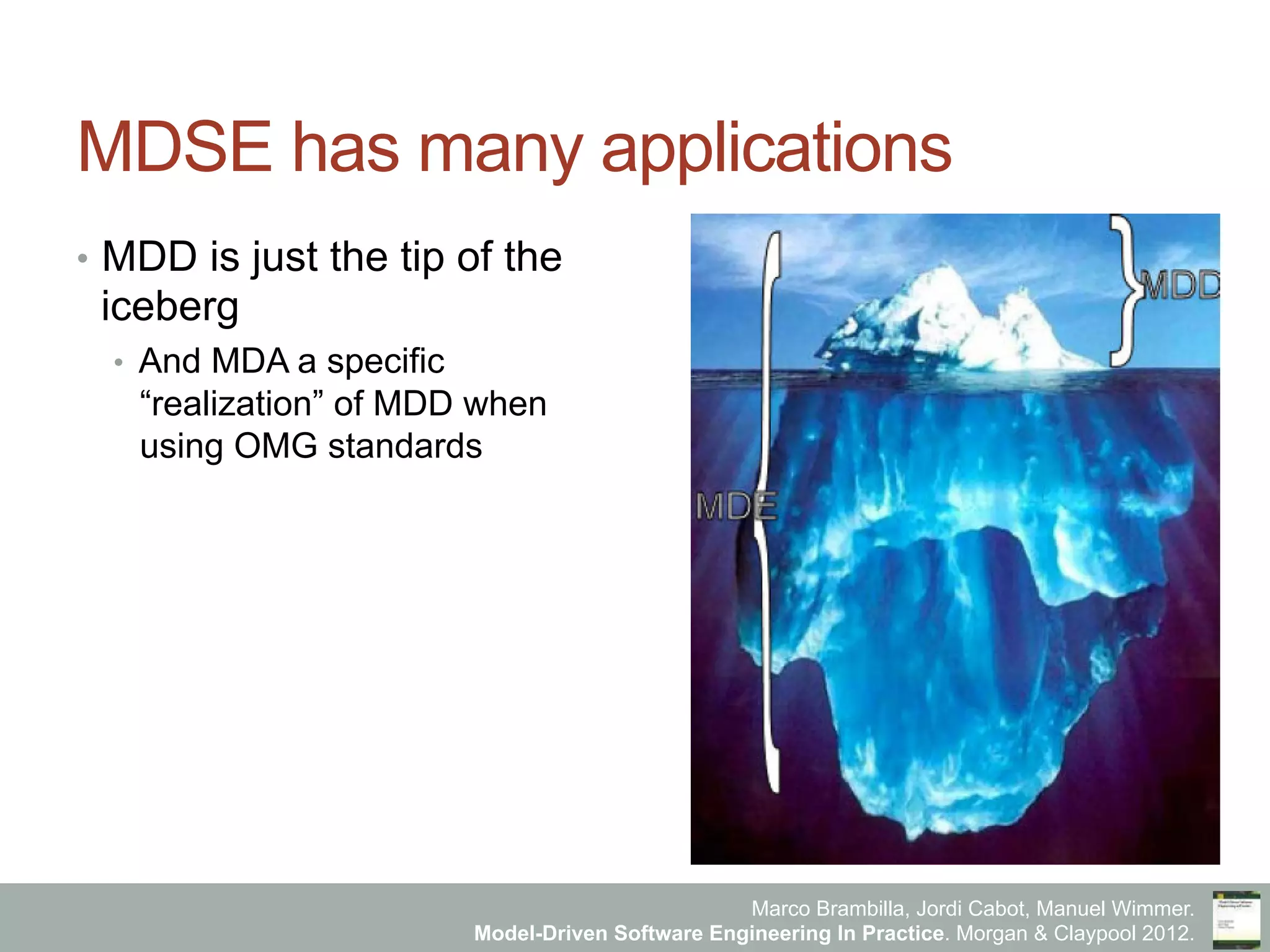 Marco Brambilla, Jordi Cabot, Manuel Wimmer.
Model-Driven Software Engineering In Practice. Morgan & Claypool 2012.
MDSE has many applications
•  MDD is just the tip of the
iceberg
•  And MDA a specific
“realization” of MDD when
using OMG standards
 