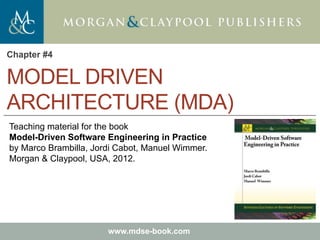 Marco Brambilla, Jordi Cabot, Manuel Wimmer.
Model-Driven Software Engineering In Practice. Morgan & Claypool 2012.
Teaching material for the book
Model-Driven Software Engineering in Practice
by Marco Brambilla, Jordi Cabot, Manuel Wimmer.
Morgan & Claypool, USA, 2012.
www.mdse-book.com
MODEL DRIVEN
ARCHITECTURE (MDA)
Chapter #4
 