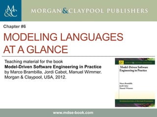 Marco Brambilla, Jordi Cabot, Manuel Wimmer.
Model-Driven Software Engineering In Practice. Morgan & Claypool 2012.
Teaching material for the book
Model-Driven Software Engineering in Practice
by Marco Brambilla, Jordi Cabot, Manuel Wimmer.
Morgan & Claypool, USA, 2012.
www.mdse-book.com
MODELING LANGUAGES
AT A GLANCE
Chapter #6
 