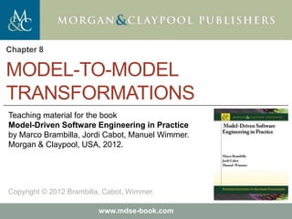 Marco Brambilla, Jordi Cabot, Manuel Wimmer.
Model-Driven Software Engineering In Practice. Morgan & Claypool 2012.
Teaching material for the book
Model-Driven Software Engineering in Practice
by Marco Brambilla, Jordi Cabot, Manuel Wimmer.
Morgan & Claypool, USA, 2012.
Copyright © 2012 Brambilla, Cabot, Wimmer.
www.mdse-book.com
MODEL-TO-MODEL
TRANSFORMATIONS
Chapter 8
 