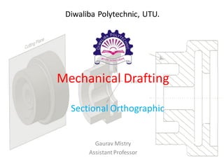 Mechanical Drafting
Sectional Orthographic
Gaurav Mistry
AssistantProfessor
Diwaliba Polytechnic, UTU.
 