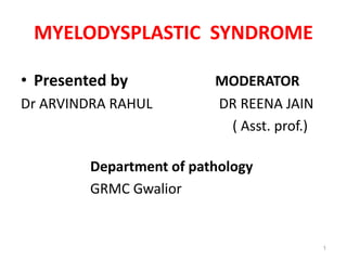 MYELODYSPLASTIC SYNDROME
• Presented by MODERATOR
Dr ARVINDRA RAHUL DR REENA JAIN
( Asst. prof.)
Department of pathology
GRMC Gwalior
1
 
