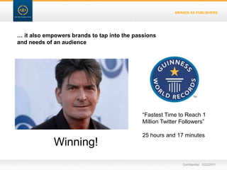 BRANDS AS PUBLISHERS… it also empowers brands to tap into the passions and needs of an audience“Fastest Time to Reach 1 Million Twitter Followers”25 hours and 17 minutesWinning!Confidential   3/22/11