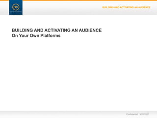 BUILDING AND ACTIVATING AN AUDIENCEBUILDING AND ACTIVATING AN AUDIENCEOn Your Own PlatformsConfidential   3/22/11