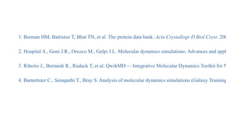 References
1. Berman HM, Battistuz T, Bhat TN, et al. The protein data bank. Acta Crystallogr D Biol Cryst. 200
2. Hospital A., Goni J.R., Orozco M., Gelpi J.L. Molecular dynamics simulations: Advances and appl
3. Ribeiro J., Bernardi R., Rudack T, et al. QwikMD — Integrative Molecular Dynamics Toolkit for N
4. Barnettster C., Senapathi T., Bray S. Analysis of molecular dynamics simulations (Galaxy Training
 