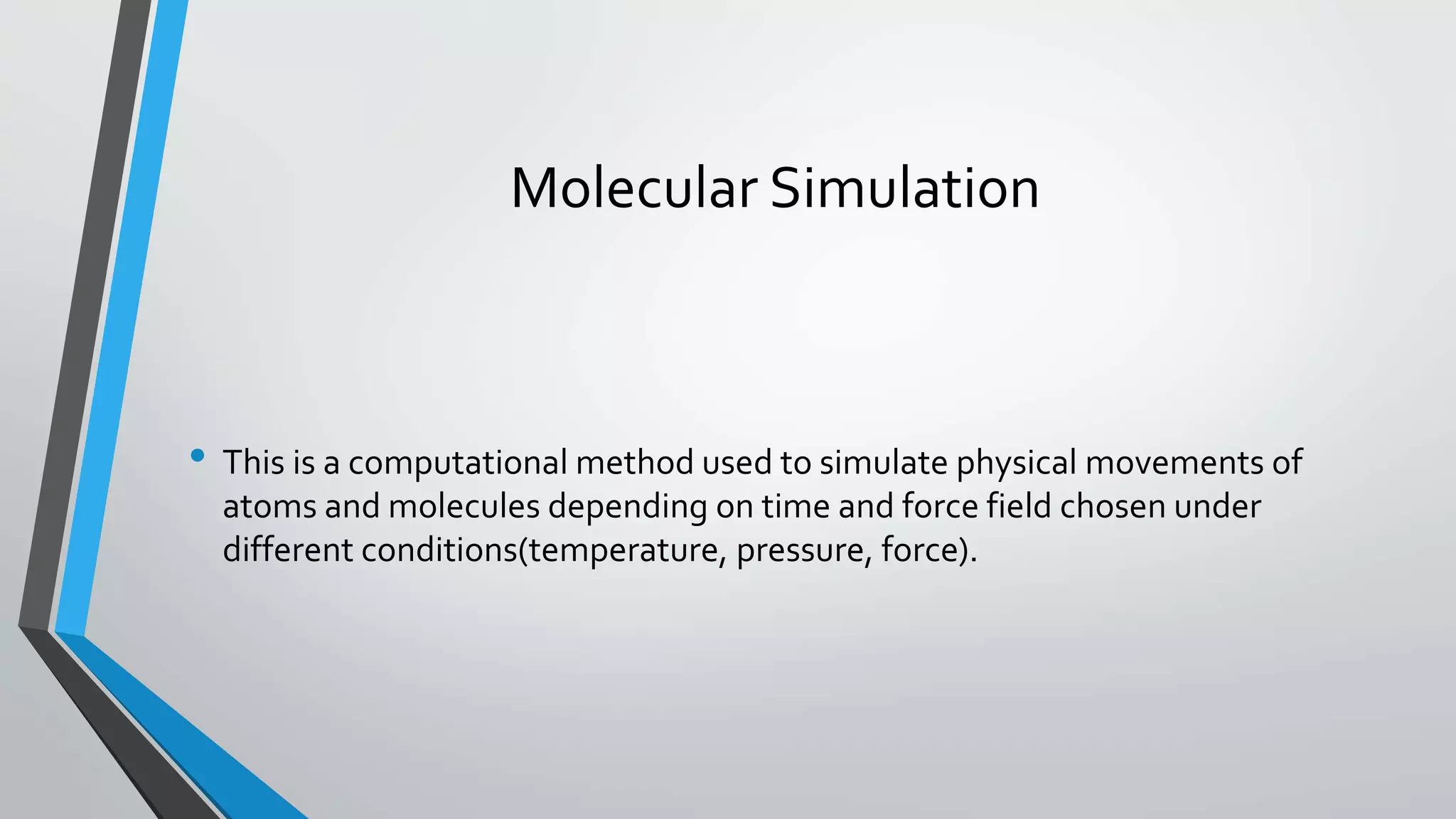 Molecular Simulation
• This is a computational method used to simulate physical movements of
atoms and molecules depending on time and force field chosen under
different conditions(temperature, pressure, force).
 
