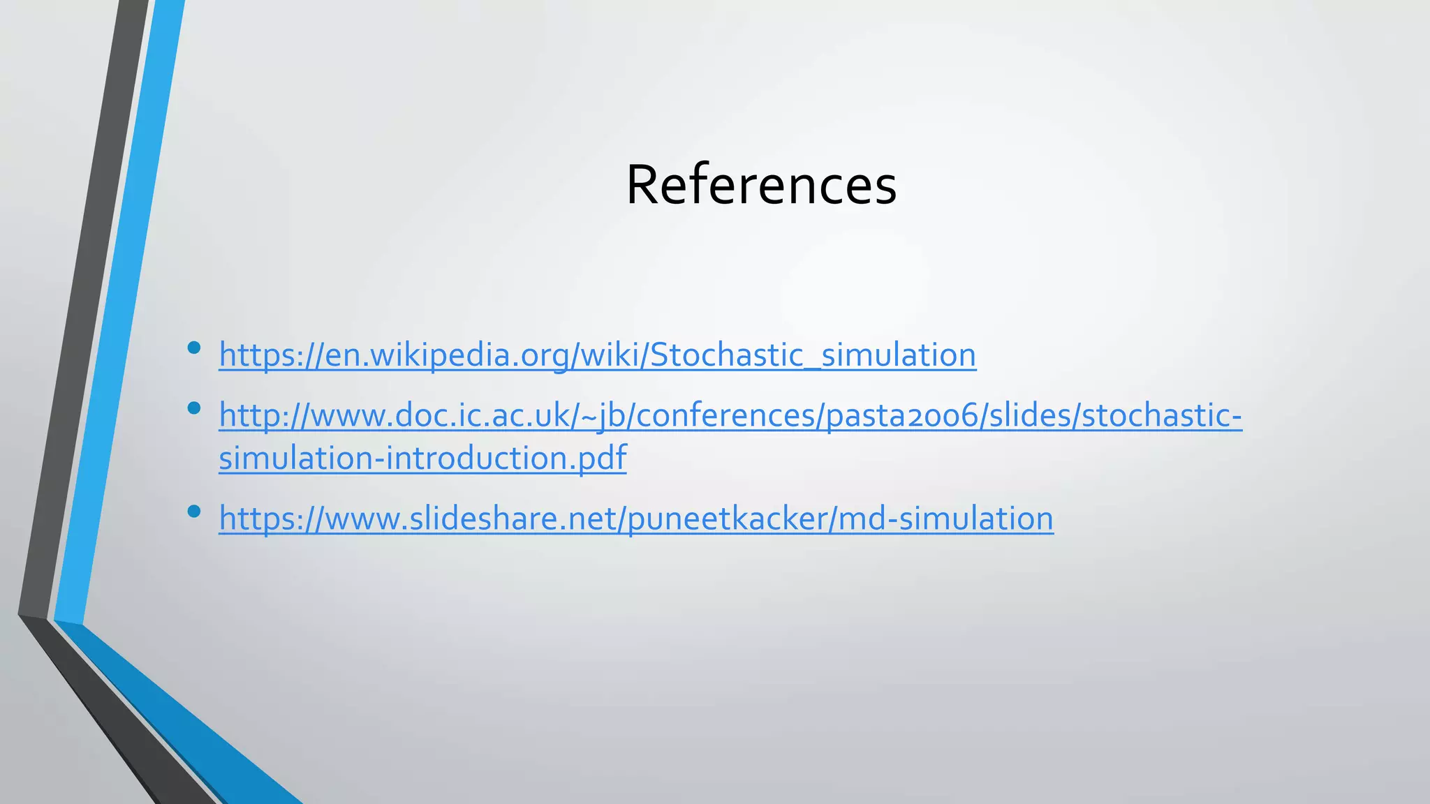 References
• https://en.wikipedia.org/wiki/Stochastic_simulation
• http://www.doc.ic.ac.uk/~jb/conferences/pasta2006/slides/stochastic-
simulation-introduction.pdf
• https://www.slideshare.net/puneetkacker/md-simulation
 