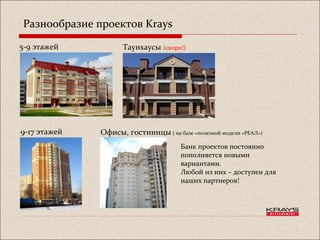 Разнообразие проектов Krays
Таунхаусы (скоро!)5-9 этажей
9-17 этажей Офисы, гостиницы ( на базе «полезной модели «РЕАЛ»)
Банк проектов постоянно
пополняется новыми
вариантами.
Любой из них – доступен для
наших партнеров!
 