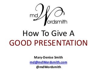 How To Give A
GOOD PRESENTATION
Mary-Denise Smith
md@mdWordsmith.com
@mdWordsmith
 