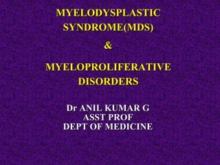 MYELODYSPLASTIC
SYNDROME(MDS)
&
MYELOPROLIFERATIVE
DISORDERS
Dr ANIL KUMAR G
ASST PROF
DEPT OF MEDICINE
 